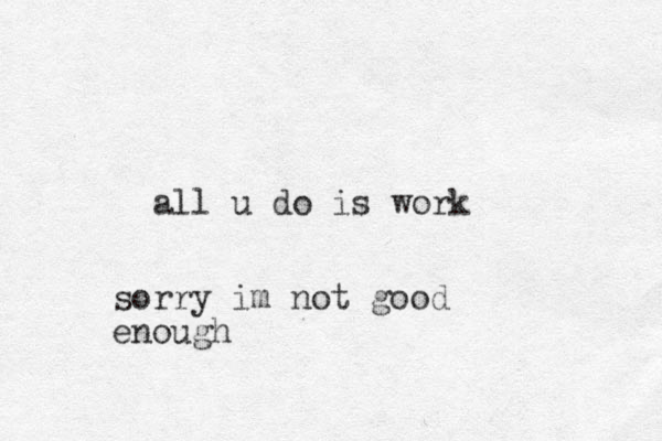 all u do is work sorry im not good enough