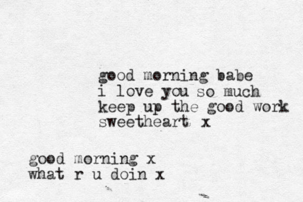 good morning babe i love you keep up the good work sweetheart so much x good morning x what r u doin x