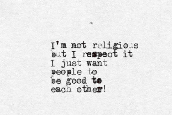 I'm not religious but I respect it I just want people to be good to each other!