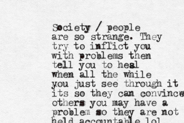 Society / people are so strange. They try to inflict you with problems then tell you to hesl a when all the while uou just see y through it its so they can convincw e others you may have a problem so they are not held accountable lol 