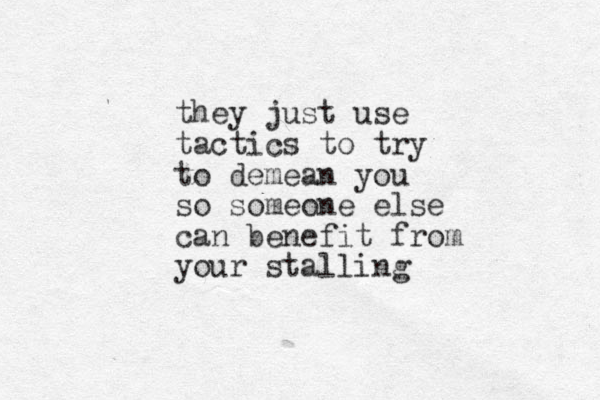 they just use tactics to try to demean you so someone else can benefit from your stalling