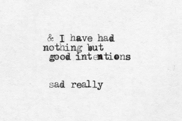 & I have had othing but n good intentions sad really