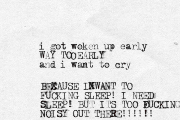i got woken up early WAY TO EARLY and i want to cry O BEX CAUSE INWANT TO X FUCKING SLEEP! I NEED SLEEP! BUT ITS TOO D FUCKING NOISY OUT THERE!! !!!!