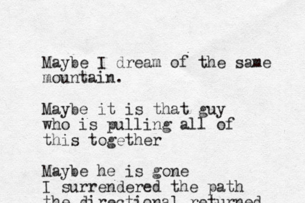 Maybe I dream of the same mountain. Maybe it is that guy who is pulling all of this together Maybe he is gone I surrendered the path the directional returned