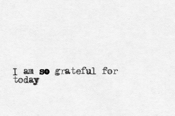 I am s s s s so o o o o grateful for today