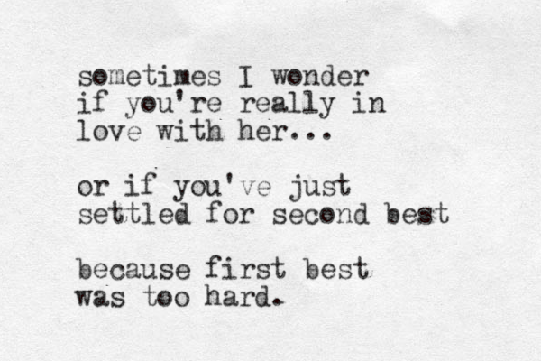 sometimes I wonder if you're really in love with her... or if you've just settled for second best because first best was too hard. 