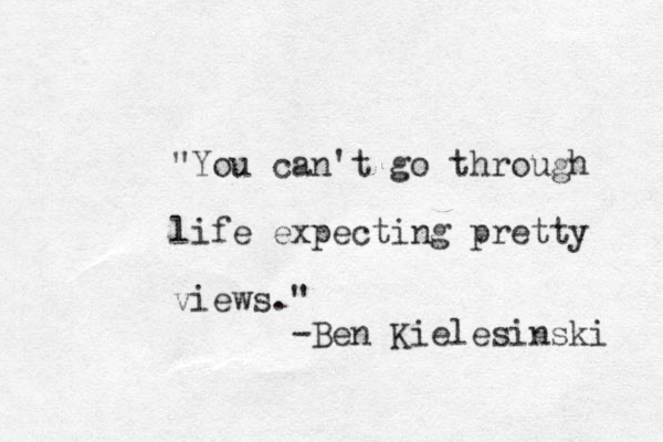"You can't go through life expecting pretty views." -Ben Kielesinski 