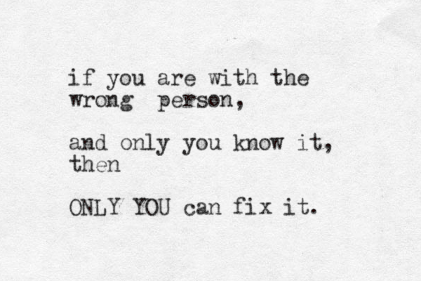 if you are with the wrong person, and only you know it, then ONLY YOU can fix it. 