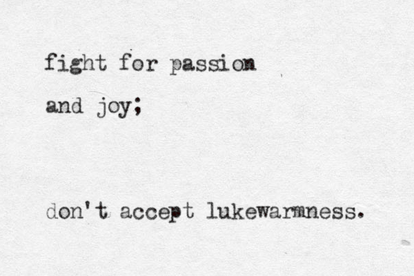 fight for passion and joy; don't accept lukewarmness. 