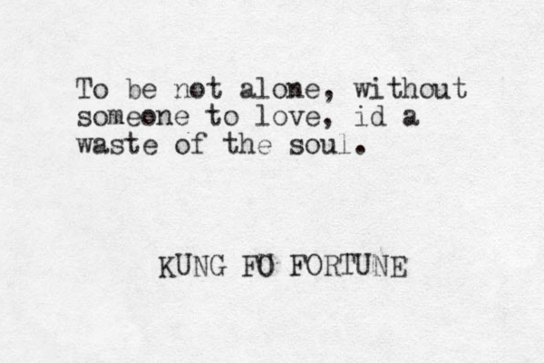 To be not alone, without someone to love, id a waste of the soul. KUNG FO U FORTUNE 