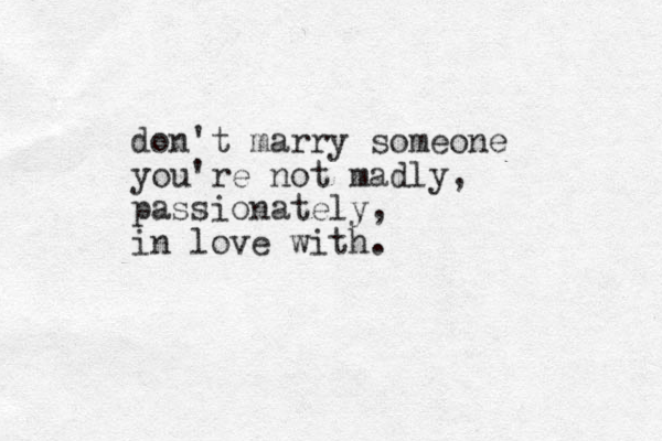 don't marry someone you're not madly, passionately, in love with.
