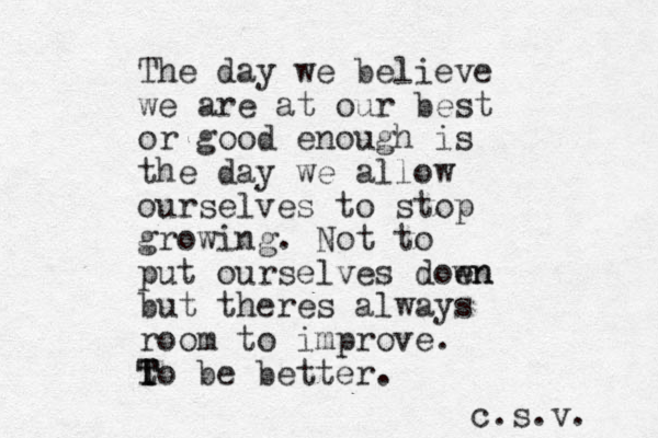 The day we believe we are at our best or good enough is the day we allow ourselves to stop growing. Not to put ourselves doen wn but theres always room to improve. t T T To be better. c.s.v. 