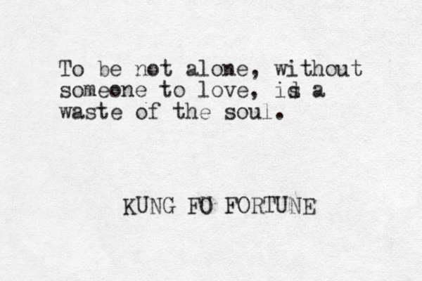To be not alone, without someone to love, id a waste of the soul. KUNG FO U FORTUNE s 
