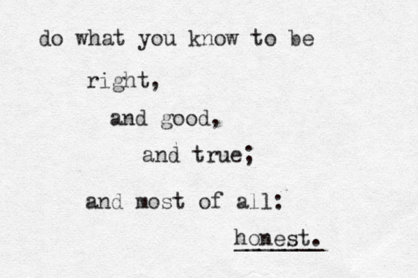 do what you know to be right, and good, and true; and most of all: honest. _______ 