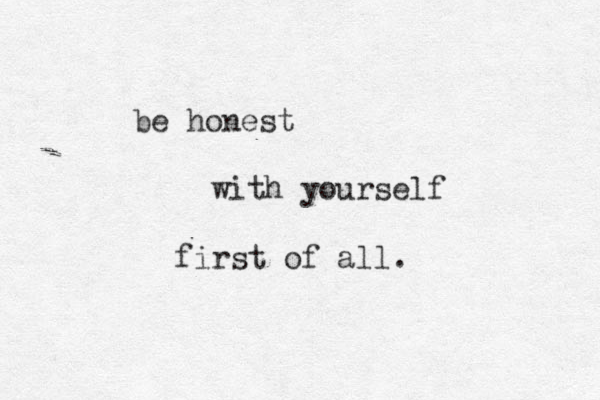 be honest with yourself first of all. 