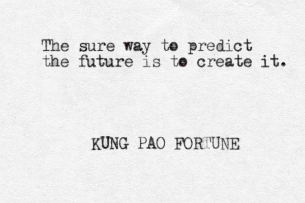 The sure way to predict the future is to create it. KUNG PAO FORTUNE