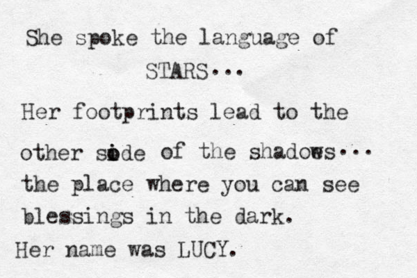 She spoke the language of STARS Her footprints lead to the other sode i i o of the shadoe ws the place where you can see blessings in the dark. ... ... Her name was LUCY. 