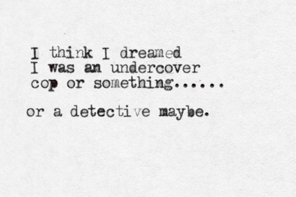 I think I dreamed I was an undercover cop or something...... or a detective maybe. 