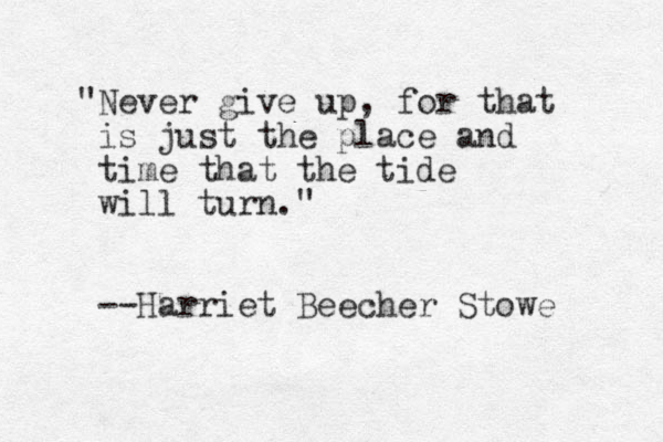"Never give up, for that is just the place and time that the tide will turn." --Harriet Beecher Stowe 