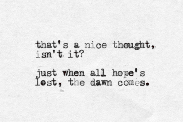 that's a nice thought, isn't it? just when all hope's lost, the dawn comes. 