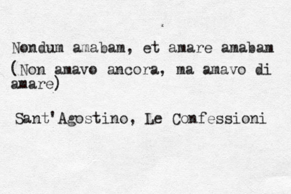 Nondum amabam, et amare amabam (Non amavo ancora, ma amavo di amare) Sant'Agostino, Le Confessioni 