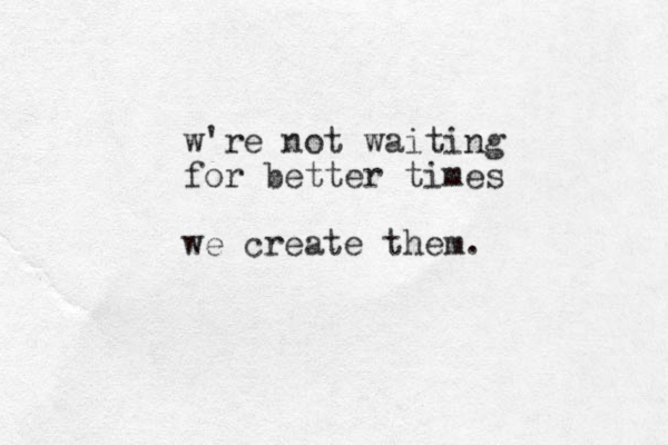 w're not waiting for better times we create them.