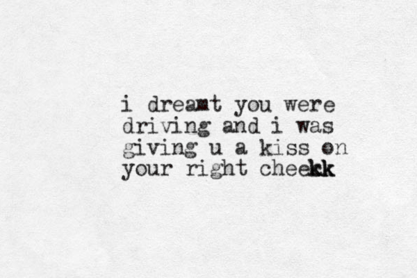 i dreamt you were driving and i was giving u a kiss on your right cheeck kk kk