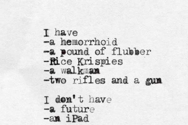 I have -a hemorrhoid -a pound of flubber -ri R Rice Krispies -a walkman -two rifles and a gun I don't have -a future -a n iPad 