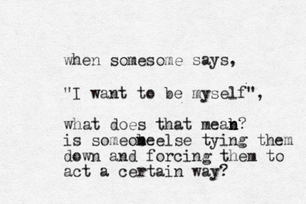when somesome says, "I want to be myself", what does that mea b n n? is someobe ls e e m n tying them down and forcing them to act a certain way?