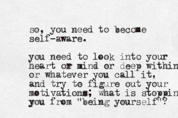 so, you need to become self-aware. you need to look into your heart or mind or deep within or whatever you call it, and try to figure out your motivations; what is stopping you from "being yourself"? 