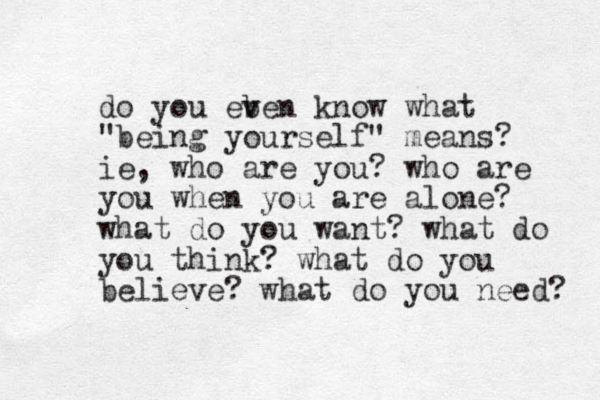 do you eb v ven know what "being yourself" means? ie, who are you? who are you when you are alone? what do you want? what do you think? what do you believe? what do you need? 