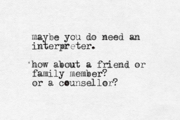 maybe you do need an interpreter. how about a friend or family member? or a counsellor?