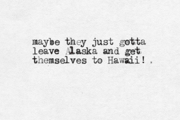 maybe they just gotta leave Alaska and get themselves to Hawaii! 