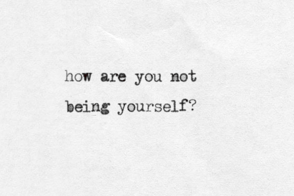 how are you not being yourself? 