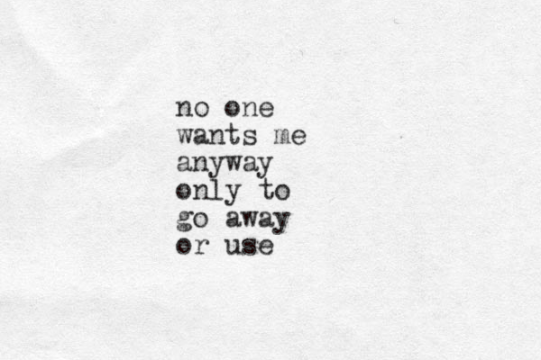 no one wants me anyway only to go away or use