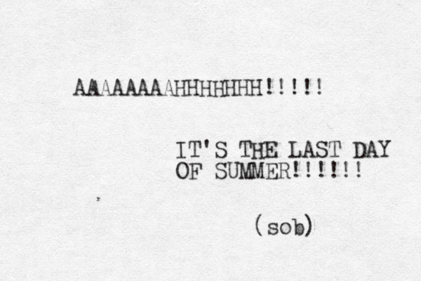 AAAAAAAAHHHHHHH!!!!! IT'S THE LAST DAY OF SUMMER!!!!!! (sob)