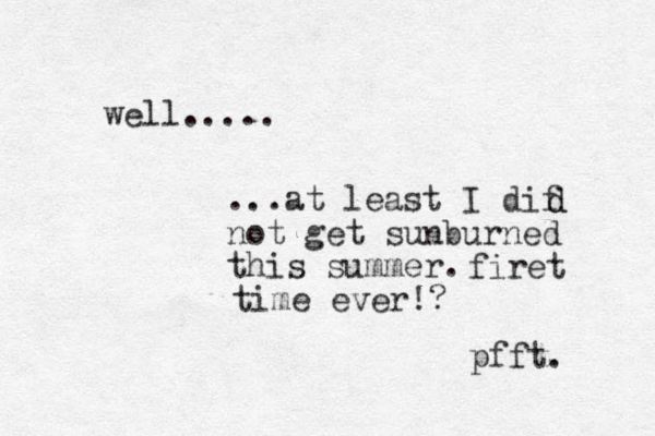 well..... ...at least I dif not get sunburned this summer. pfft. d d firet time ever!? 