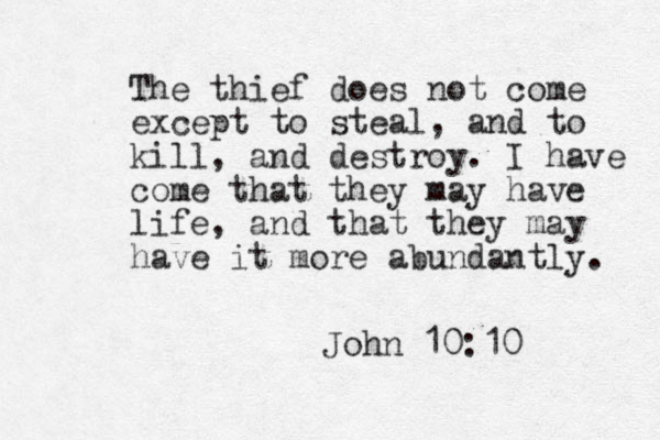 The thief does not come except to steal, and to kill, and destroy. I have come that they may have life, and that they may have it more abundantly. John 10:10 