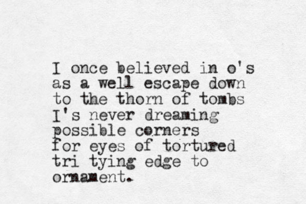 I once believed in o's as a well escape down to the thorn of tombs I's never dreaming possible corners for eyes of tortured tri tying edge to ornament. 