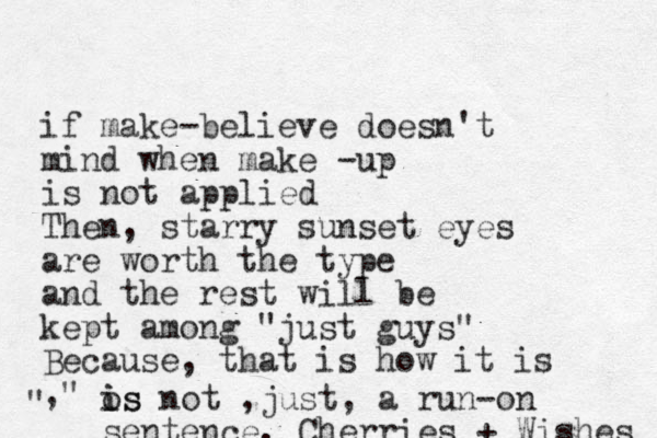 if make-believe doesn't mind when make - up is not applied Then, starry sunset eyes are worth the type and the rest will be kept among "just guys" Because, that is how it is ," " os i is not ,just, a run-on sentence. Cherries + Wishes 