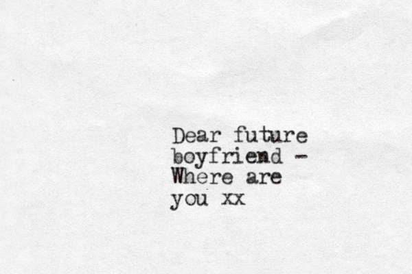 Dear future boyfriend - Where are you xx