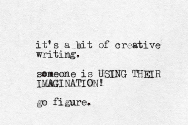 it's a bit of creative writing. someone is USING THEIR IMAGINATION! go figure.