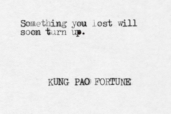 Something you lost will soon turn up. KUNG PAO FORTUNE