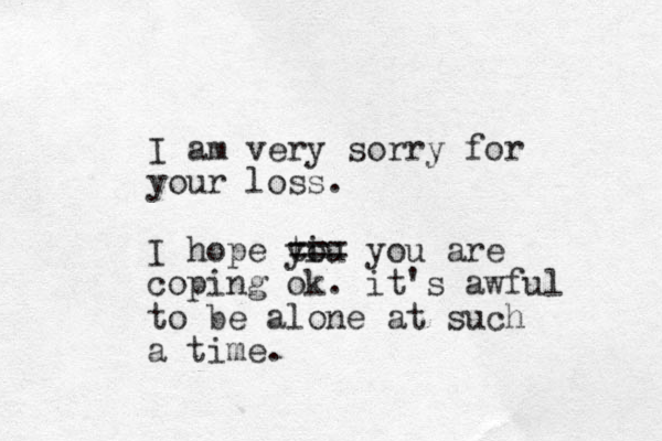 I am ery v sorry for your loss. I hope tiu yo === you are coping ok. it's awful to be alone at such a time. 
