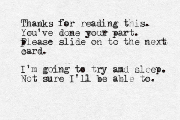 Thanks for reading this. You've done your part. p Please slide on to the next card. I'm going to try amd sleep. Not sure I'll be able to. 