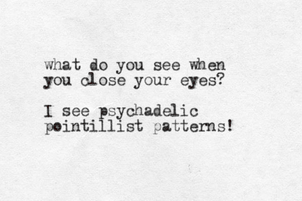 what do you see when you close your eyes? I see psychadelic pointillist patterns! 