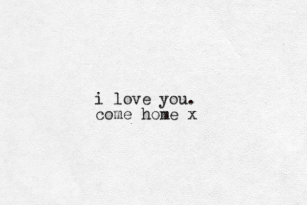 i love you. come home x