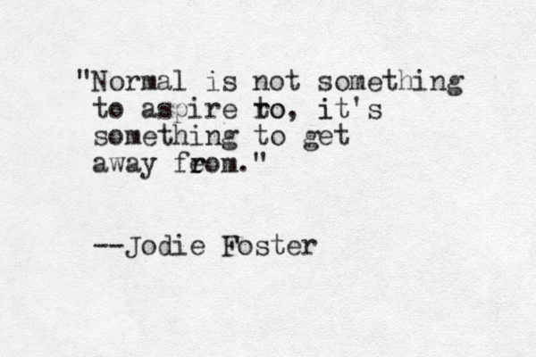 " o N rmal is not something to aspire ro to, it i 's something to get away feom r r ." --Jodie Foster