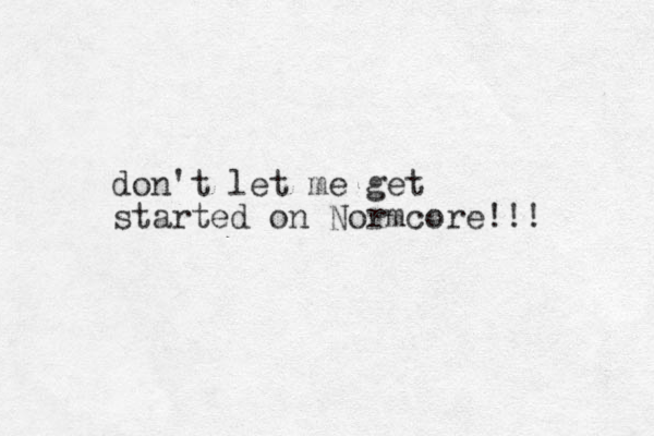 don't let me get started on Normcore!!! 