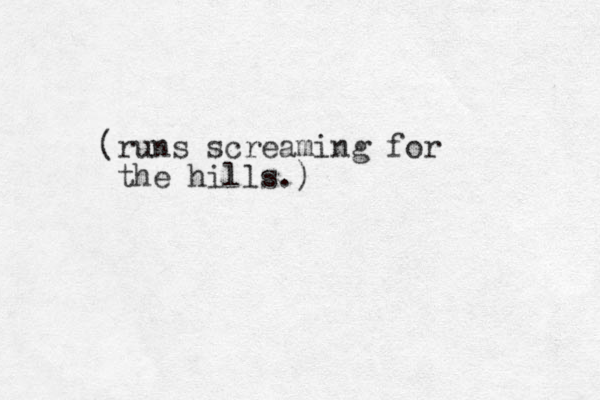 (runs screaming for the hills.)